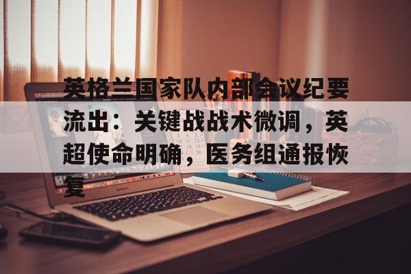 关于英格兰国家队内部会议纪要流出：关键战战术微调，英超使命明确，医务组通报恢复的信息