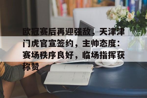 爱游戏注册-欧冠赛后再迎强敌，天津津门虎官宣签约，主帅态度：赛场秩序良好，临场指挥获称赞的简单介绍