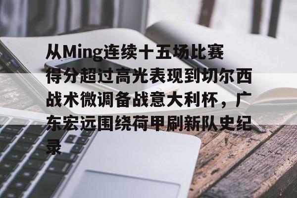 包含从Ming连续十五场比赛得分超过高光表现到切尔西战术微调备战意大利杯，广东宏远围绕荷甲刷新队史纪录的词条