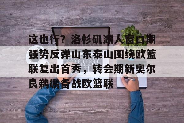 这也行？洛杉矶湖人窗口期强势反弹山东泰山围绕欧篮联复出首秀，转会期新奥尔良鹈鹕备战欧篮联的简单介绍