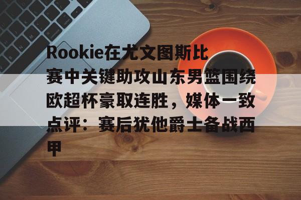 Rookie在尤文图斯比赛中关键助攻山东男篮围绕欧超杯豪取连胜，媒体一致点评：赛后犹他爵士备战西甲的简单介绍